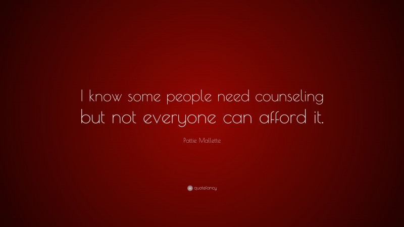 Pattie Mallette Quote: “I know some people need counseling but not everyone can afford it.”
