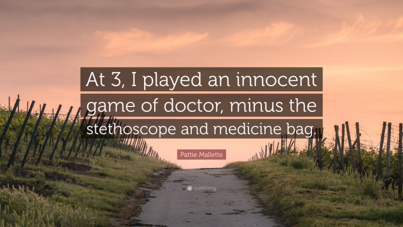 Pattie Mallette Quote: “At 3, I played an innocent game of doctor, minus the stethoscope and medicine bag.”