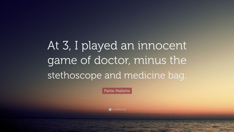 Pattie Mallette Quote: “At 3, I played an innocent game of doctor, minus the stethoscope and medicine bag.”