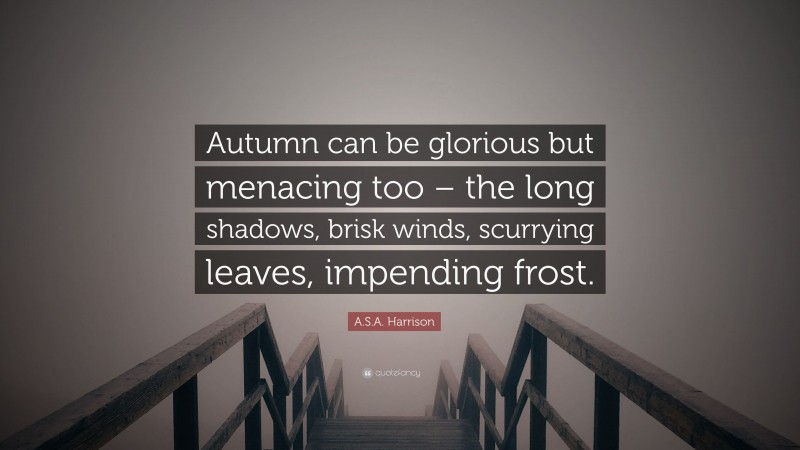 A.S.A. Harrison Quote: “Autumn can be glorious but menacing too – the long shadows, brisk winds, scurrying leaves, impending frost.”