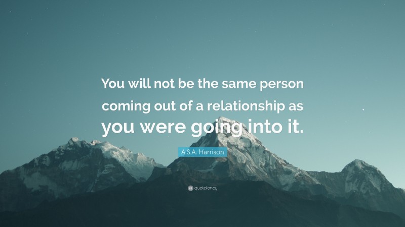 A.S.A. Harrison Quote: “You will not be the same person coming out of a relationship as you were going into it.”