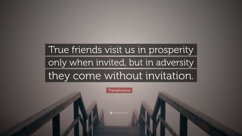 Theophrastus Quote: “True friends visit us in prosperity only when invited, but in adversity they come without invitation.”