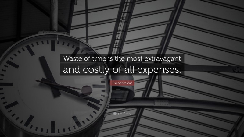 Theophrastus Quote: “Waste of time is the most extravagant and costly of all expenses.”