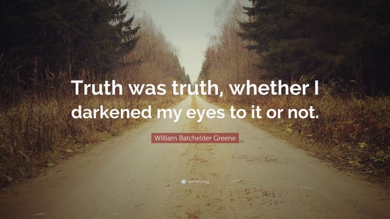William Batchelder Greene Quote: “Truth was truth, whether I darkened my eyes to it or not.”