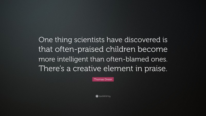 Thomas Dreier Quote: “One thing scientists have discovered is that often-praised children become more intelligent than often-blamed ones. There’s a creative element in praise.”