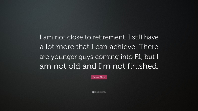 Jean Alesi Quote: “I am not close to retirement. I still have a lot more that I can achieve. There are younger guys coming into F1, but I am not old and I’m not finished.”