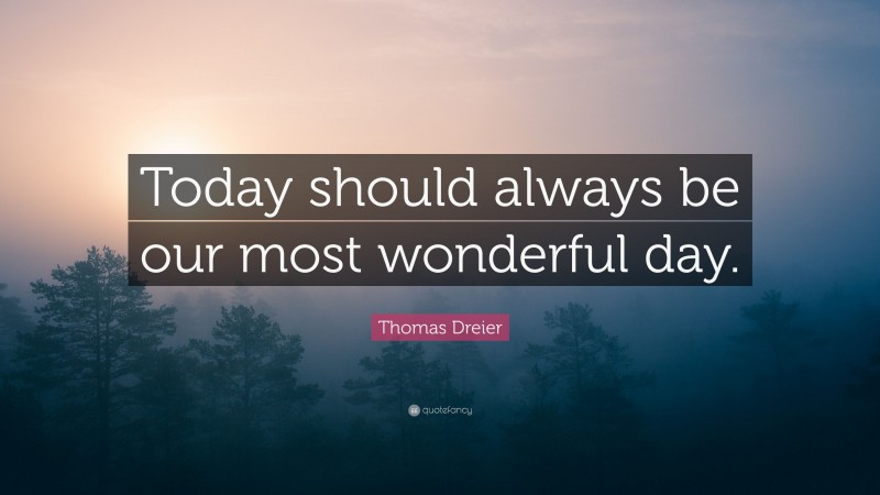 Thomas Dreier Quote: “Today should always be our most wonderful day.”
