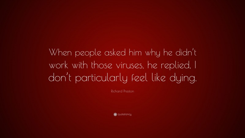 Richard Preston Quote: “When people asked him why he didn’t work with those viruses, he replied, I don’t particularly feel like dying.”