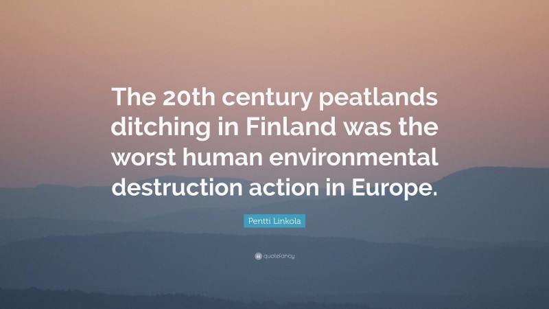Pentti Linkola Quote: “The 20th century peatlands ditching in Finland was the worst human environmental destruction action in Europe.”