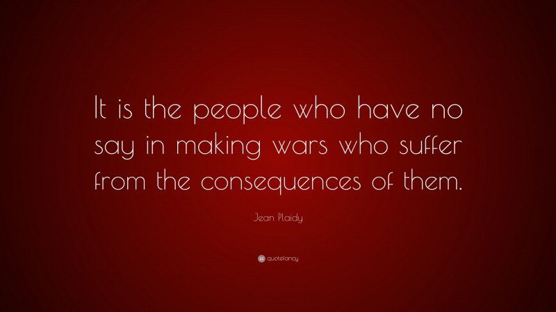 Jean Plaidy Quote: “It is the people who have no say in making wars who suffer from the consequences of them.”