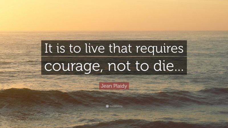 Jean Plaidy Quote: “It is to live that requires courage, not to die...”