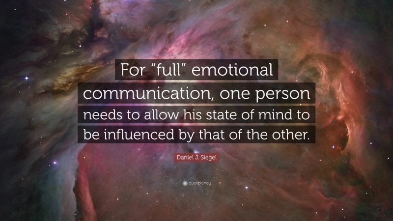 Daniel J. Siegel Quote: “For “full” emotional communication, one person needs to allow his state of mind to be influenced by that of the other.”