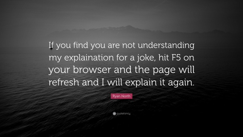 Ryan North Quote: “If you find you are not understanding my explaination for a joke, hit F5 on your browser and the page will refresh and I will explain it again.”
