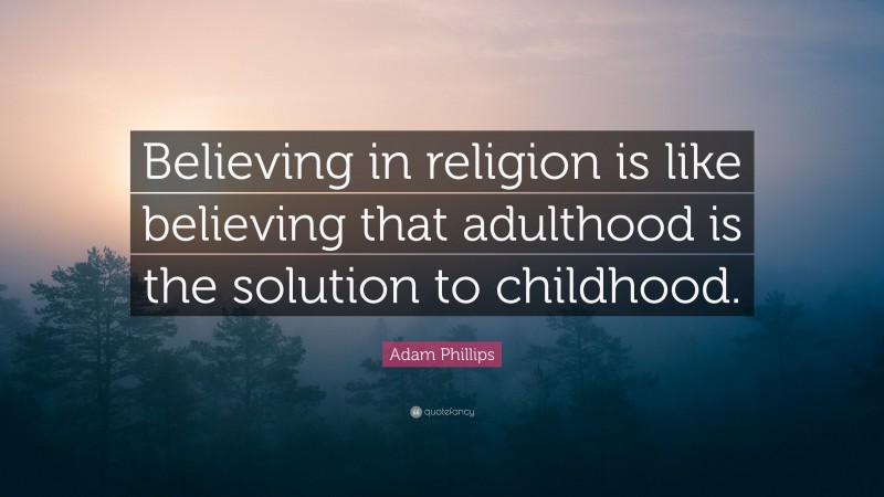 Adam Phillips Quote: “Believing in religion is like believing that adulthood is the solution to childhood.”