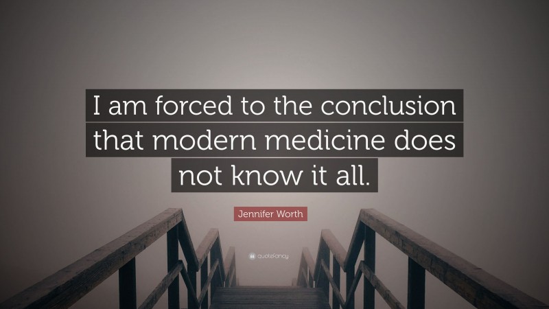 Jennifer Worth Quote: “I am forced to the conclusion that modern medicine does not know it all.”