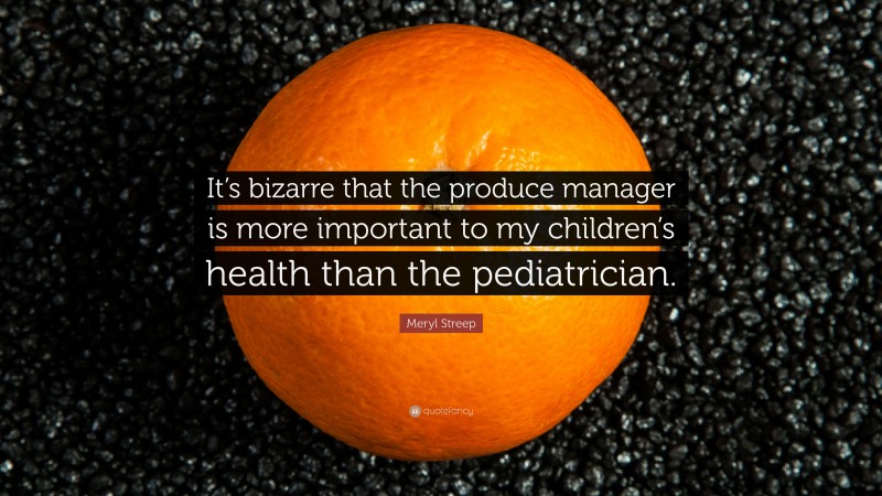 Meryl Streep Quote: “It’s bizarre that the produce manager is more important to my children’s health than the pediatrician.”