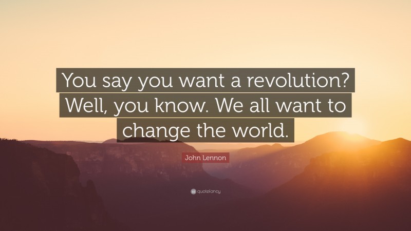 John Lennon Quote: “You say you want a revolution? Well, you know. We all want to change the world.”