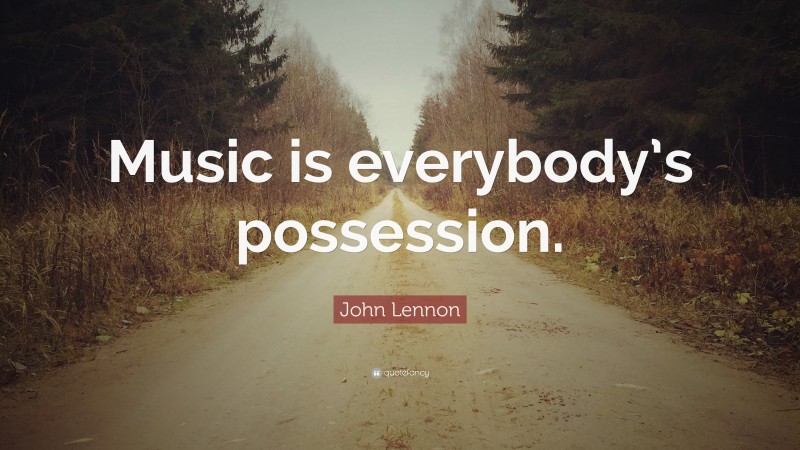 John Lennon Quote: “Music is everybody’s possession.”