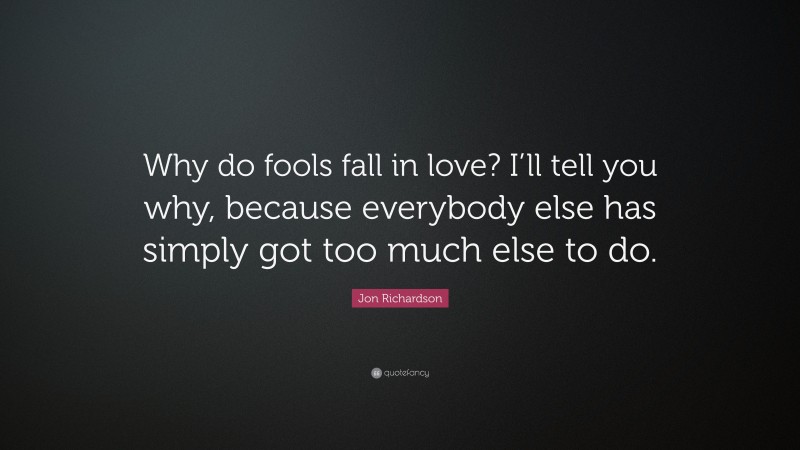 Jon Richardson Quote: “Why do fools fall in love? I’ll tell you why, because everybody else has simply got too much else to do.”