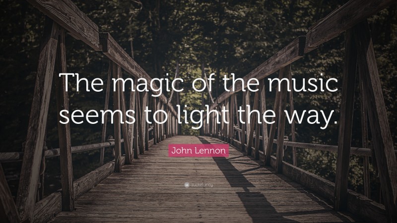 John Lennon Quote: “The magic of the music seems to light the way.”