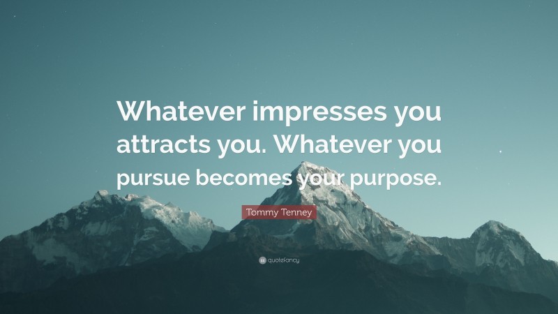 Tommy Tenney Quote: “Whatever impresses you attracts you. Whatever you pursue becomes your purpose.”
