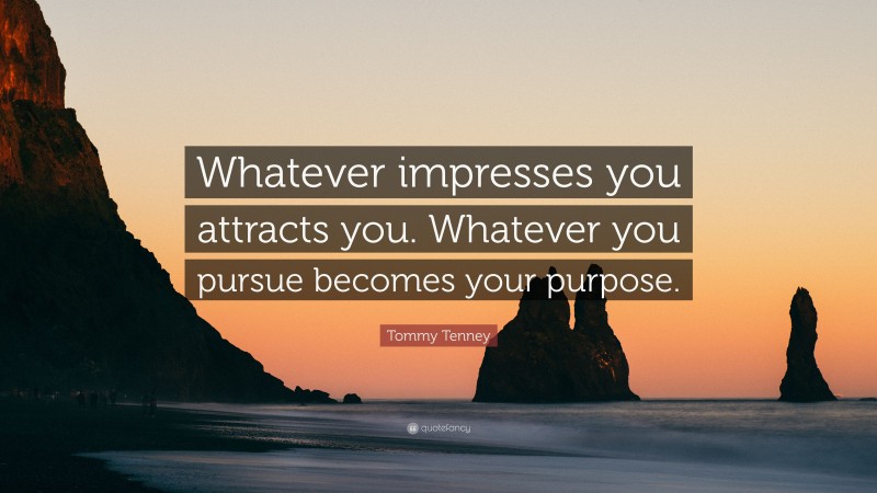 Tommy Tenney Quote: “Whatever impresses you attracts you. Whatever you pursue becomes your purpose.”