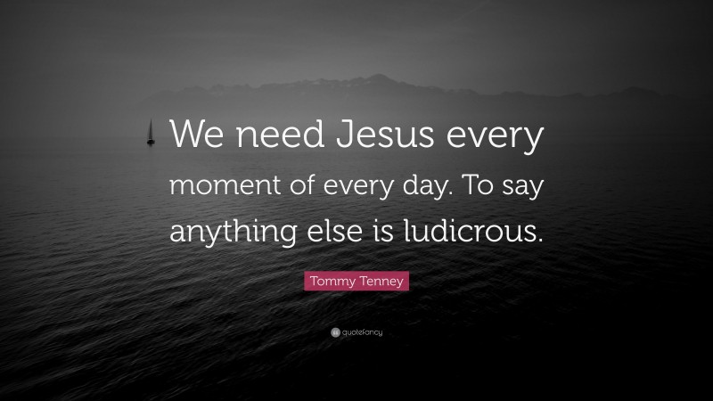 Tommy Tenney Quote: “We need Jesus every moment of every day. To say anything else is ludicrous.”