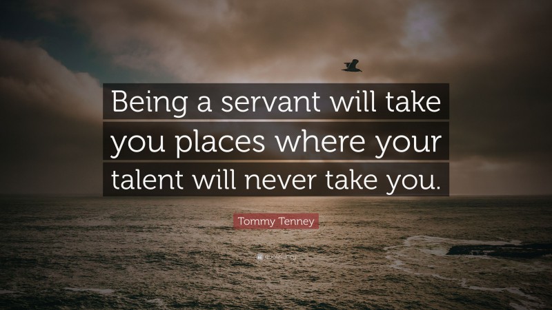 Tommy Tenney Quote: “Being a servant will take you places where your talent will never take you.”