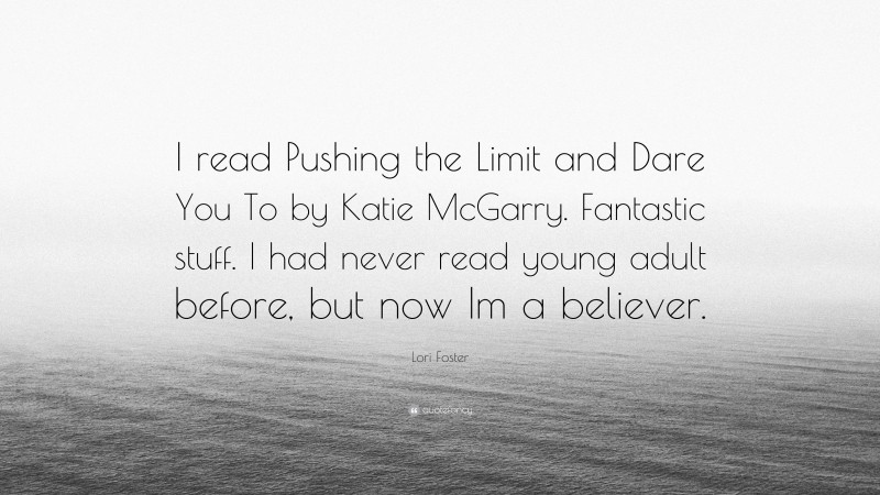 Lori Foster Quote: “I read Pushing the Limit and Dare You To by Katie McGarry. Fantastic stuff. I had never read young adult before, but now Im a believer.”