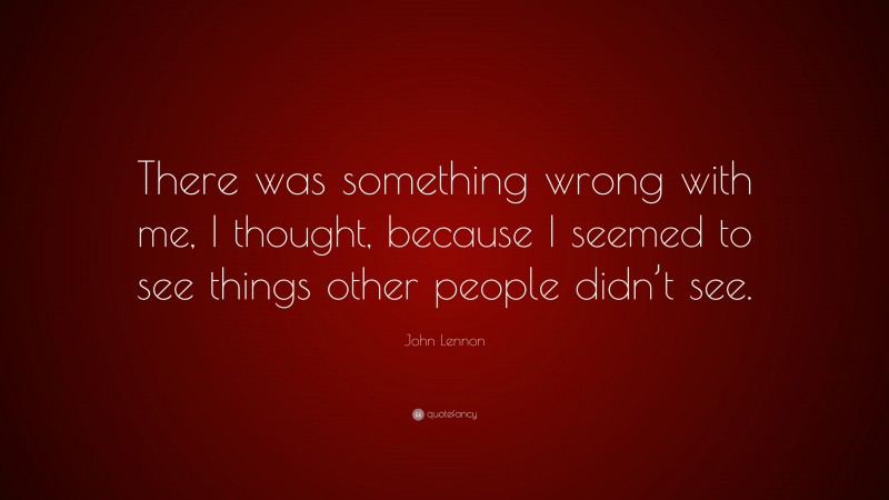 John Lennon Quote: “There was something wrong with me, I thought, because I seemed to see things other people didn’t see.”