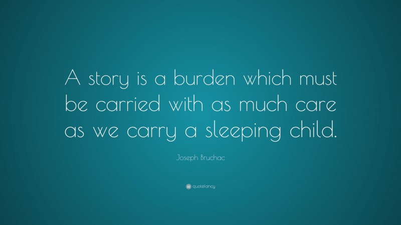 Joseph Bruchac Quote: “A story is a burden which must be carried with as much care as we carry a sleeping child.”