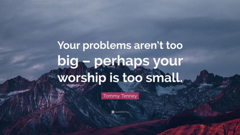Tommy Tenney Quote: “Your problems aren’t too big – perhaps your worship is too small.”