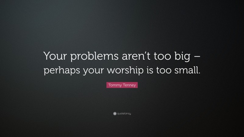 Tommy Tenney Quote: “Your problems aren’t too big – perhaps your worship is too small.”