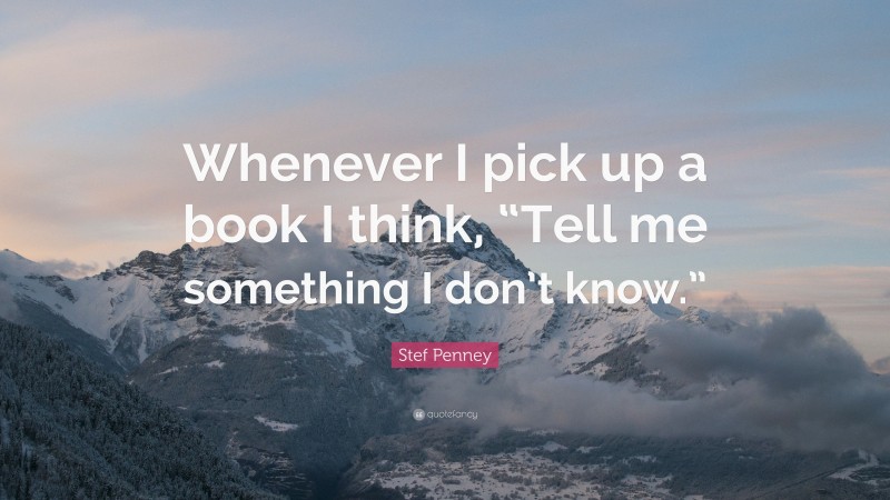 Stef Penney Quote: “Whenever I pick up a book I think, “Tell me something I don’t know.””