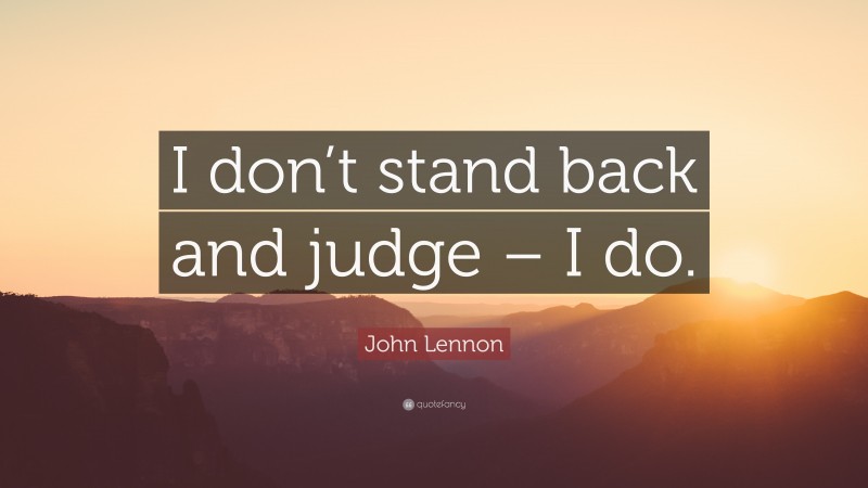 John Lennon Quote: “I don’t stand back and judge – I do.”