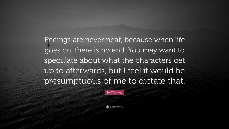 Stef Penney Quote: “Endings are never neat, because when life goes on, there is no end. You may want to speculate about what the characters get up to afterwards, but I feel it would be presumptuous of me to dictate that.”