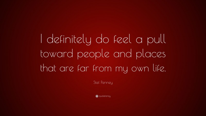 Stef Penney Quote: “I definitely do feel a pull toward people and places that are far from my own life.”