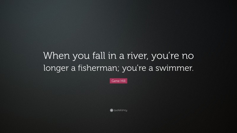 Gene Hill Quote: “When you fall in a river, you’re no longer a fisherman; you’re a swimmer.”