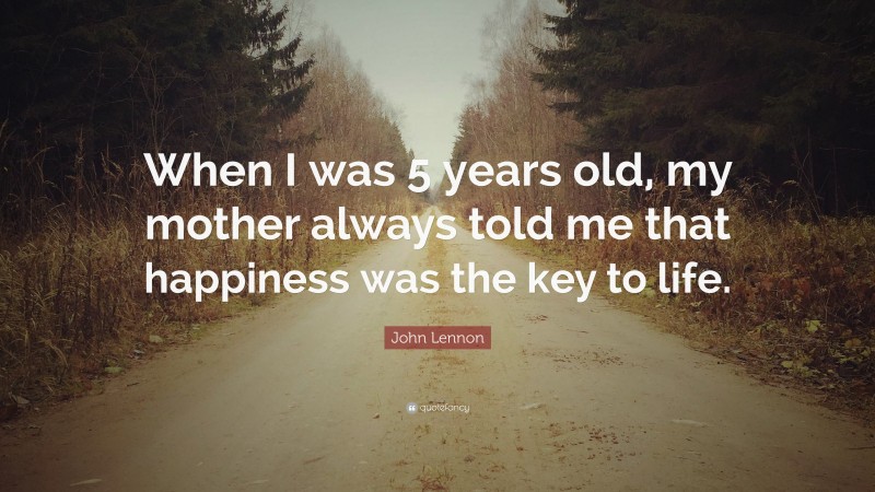 John Lennon Quote: “When I was 5 years old, my mother always told me ...