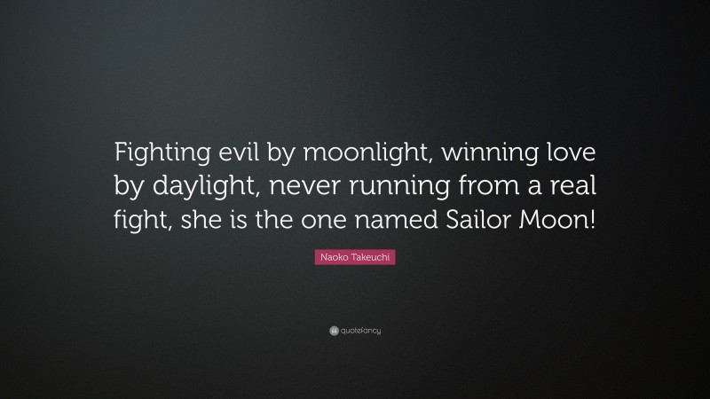 Naoko Takeuchi Quote: “Fighting evil by moonlight, winning love by daylight, never running from a real fight, she is the one named Sailor Moon!”
