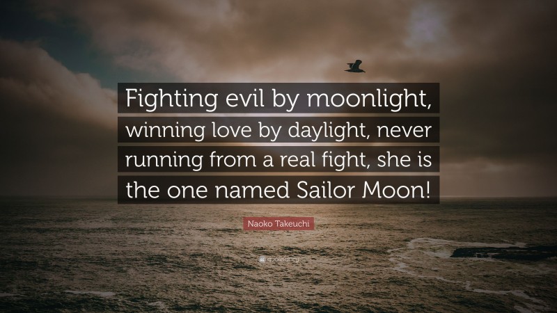 Naoko Takeuchi Quote: “Fighting evil by moonlight, winning love by daylight, never running from a real fight, she is the one named Sailor Moon!”
