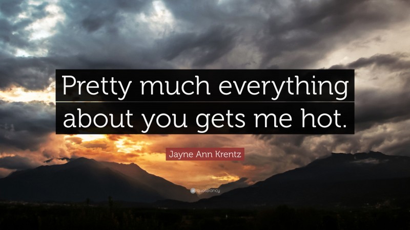 Jayne Ann Krentz Quote: “Pretty much everything about you gets me hot.”