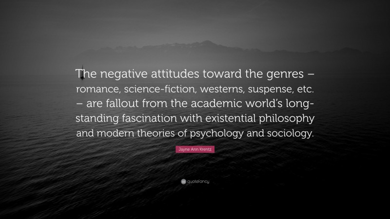 Jayne Ann Krentz Quote: “The negative attitudes toward the genres – romance, science-fiction, westerns, suspense, etc. – are fallout from the academic world’s long-standing fascination with existential philosophy and modern theories of psychology and sociology.”