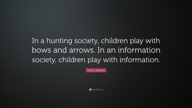 Henry Jenkins Quote: “In a hunting society, children play with bows and arrows. In an information society, children play with information.”