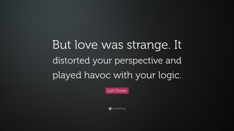 Lori Foster Quote: “But love was strange. It distorted your perspective and played havoc with your logic.”