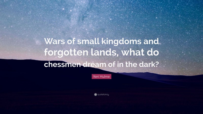 Keri Hulme Quote: “Wars of small kingdoms and forgotten lands, what do chessmen dream of in the dark?”