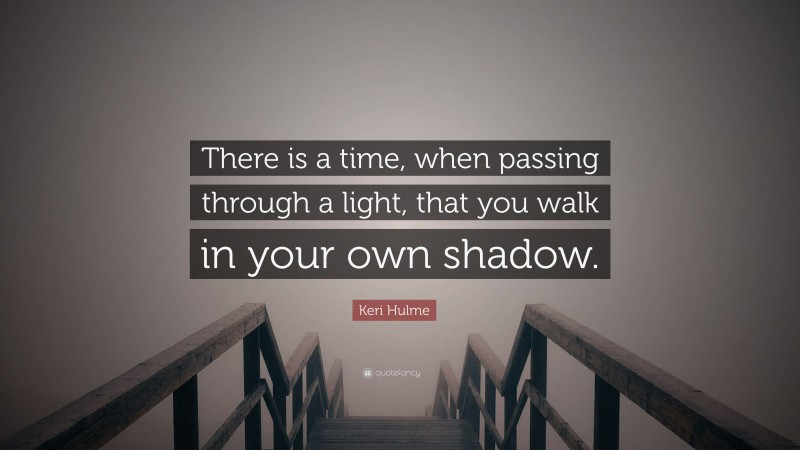 Keri Hulme Quote: “There is a time, when passing through a light, that you walk in your own shadow.”