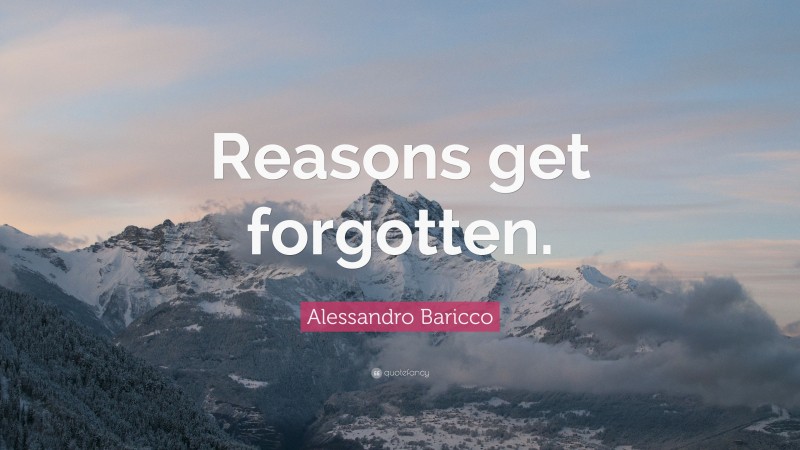 Alessandro Baricco Quote: “Reasons get forgotten.”