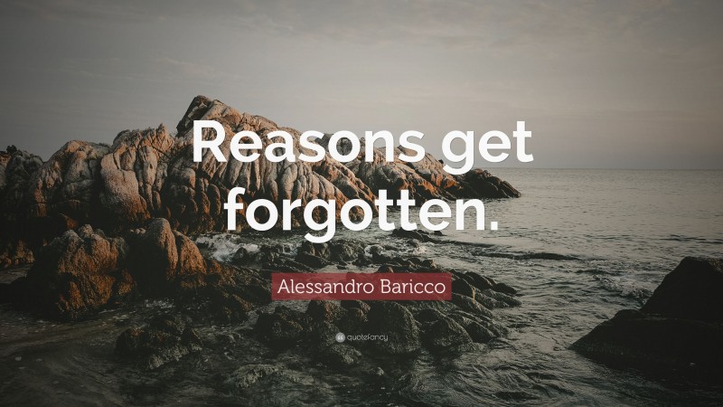 Alessandro Baricco Quote: “Reasons get forgotten.”