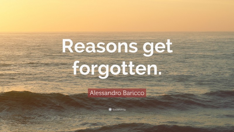 Alessandro Baricco Quote: “Reasons get forgotten.”